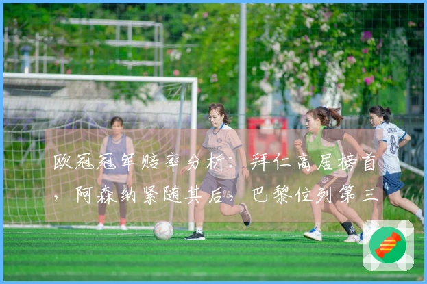 欧冠冠军赔率分析：拜仁高居榜首，阿森纳紧随其后，巴黎位列第三，马竞第四