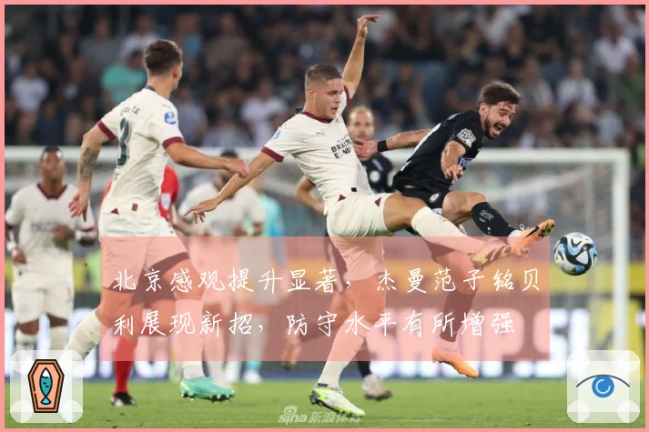 北京感观提升显著，杰曼范子铭贝利展现新招，防守水平有所增强