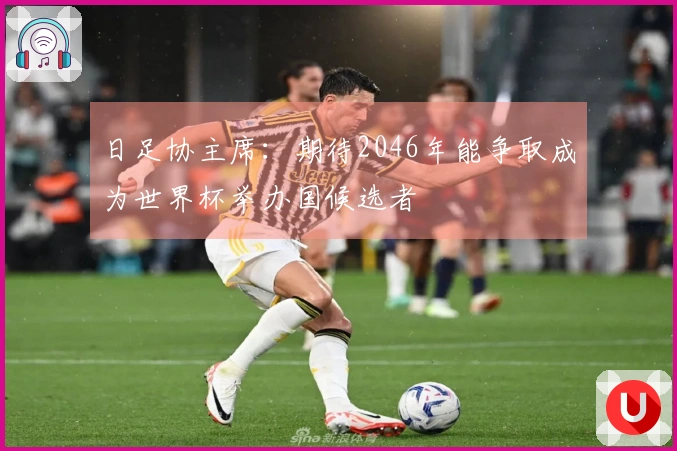 日足协主席:期待2046年能争取成为世界杯举办国候选者