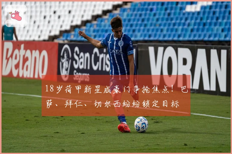 18岁荷甲新星成豪门争抢焦点！巴萨、拜仁、切尔西纷纷锁定目标