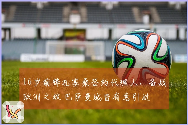 16岁前锋孔塞桑签约代理人，备战欧洲之旅 巴萨曼城皆有意引进