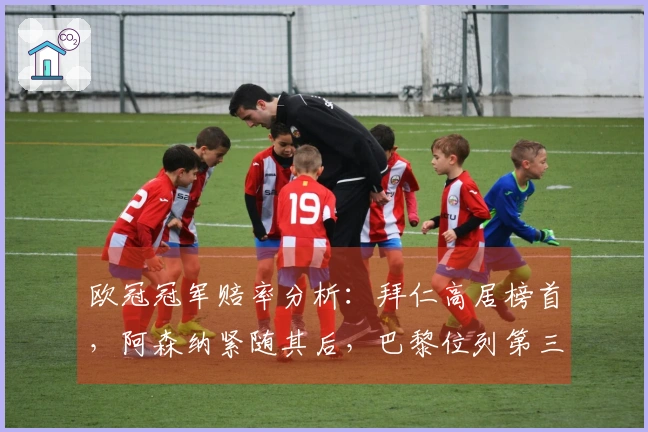 欧冠冠军赔率分析：拜仁高居榜首，阿森纳紧随其后，巴黎位列第三，马竞第四