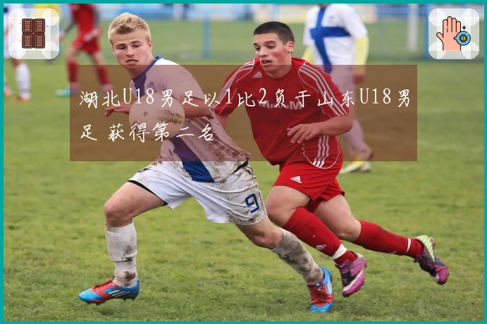 湖北U18男足以1比2负于山东U18男足 获得第二名
