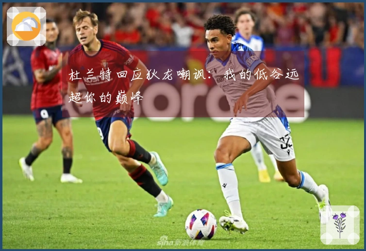 杜兰特回应狄龙嘲讽：我的低谷远超你的巅峰