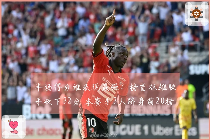 半场得分谁表现最强？榜首双雄联手砍下32分 本赛季3人跻身前20榜单