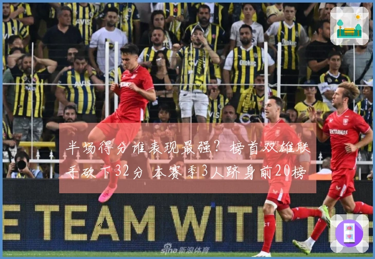 半场得分谁表现最强？榜首双雄联手砍下32分 本赛季3人跻身前20榜单