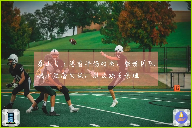 泰山与上港首半场对决，教练团队战术显著失误，进攻缺乏条理