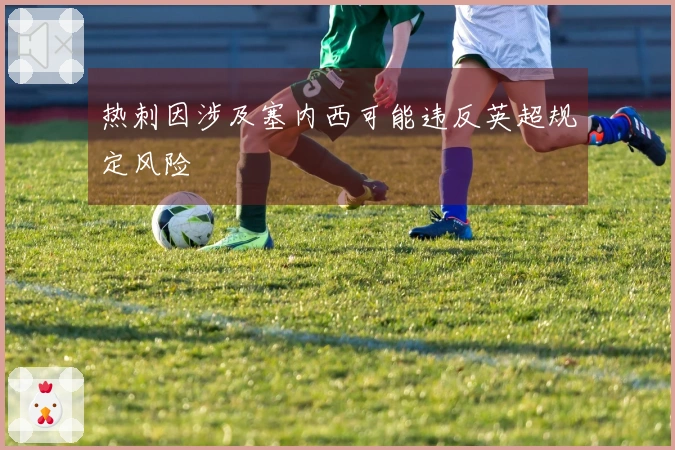 热刺因涉及塞内西可能违反英超规定风险