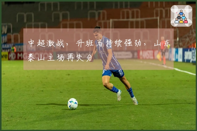 中超激战，升班马持续强劲，山东泰山主场再失分