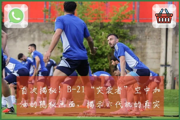首次揭秘！B-21“突袭者”空中加油的隐秘画面，揭示六代机的真实形态
