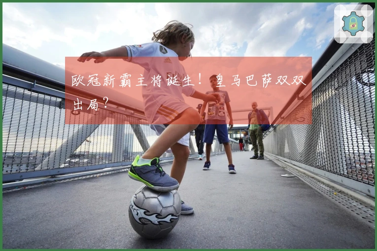 欧冠新霸主将诞生!皇马巴萨双双出局?