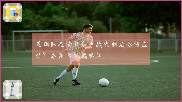 昆明队在榜首争夺战失利后如何应对？本周六挑战怒江