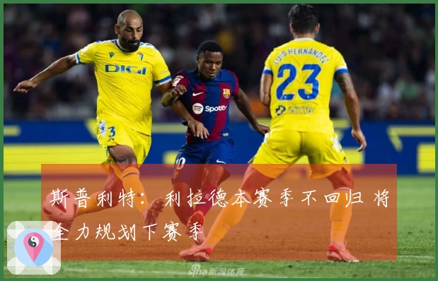斯普利特：利拉德本赛季不回归 将全力规划下赛季