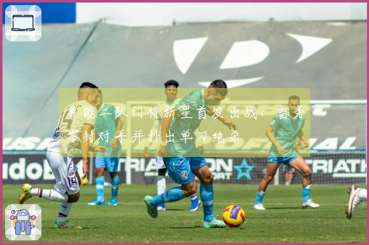 鲁能二队门将新星首发出战，首秀零封对手并扑出单刀绝杀