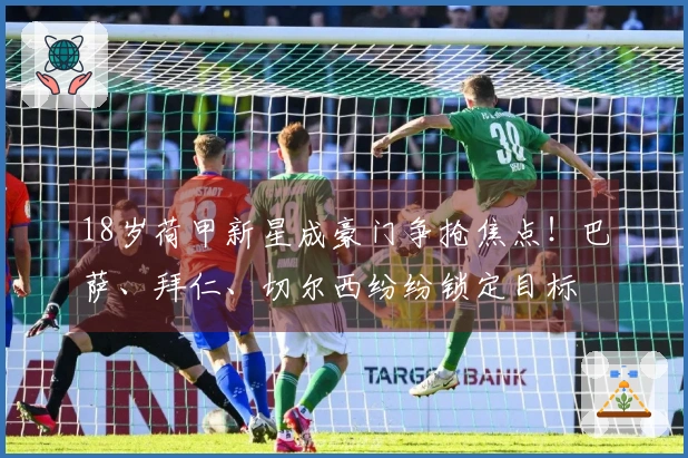 18岁荷甲新星成豪门争抢焦点！巴萨、拜仁、切尔西纷纷锁定目标