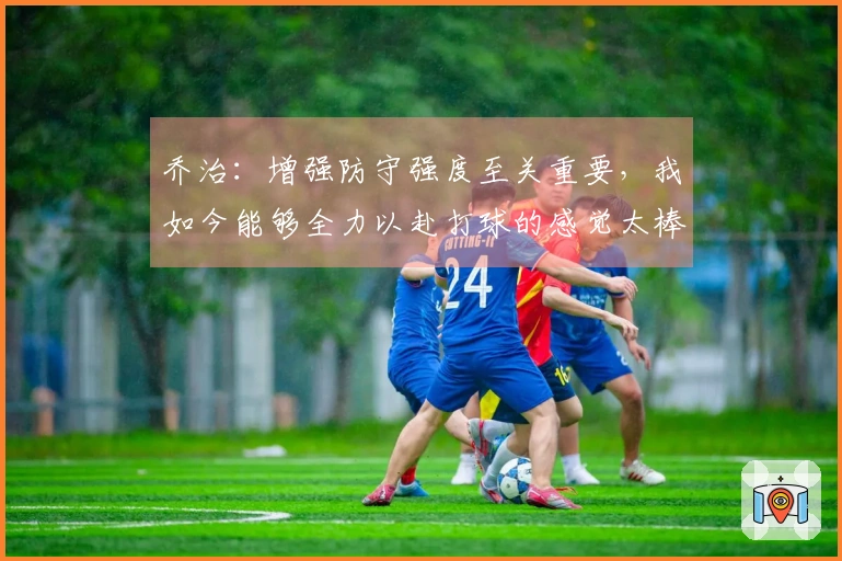 乔治：增强防守强度至关重要，我如今能够全力以赴打球的感觉太棒了