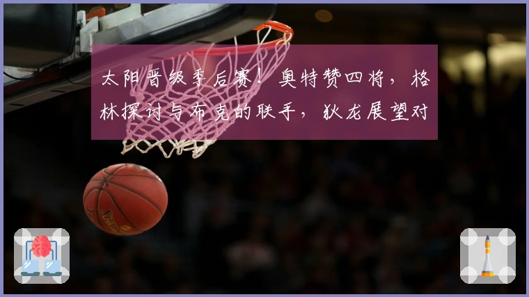 太阳晋级季后赛！奥特赞四将，格林探讨与布克的联手，狄龙展望对阵雷霆