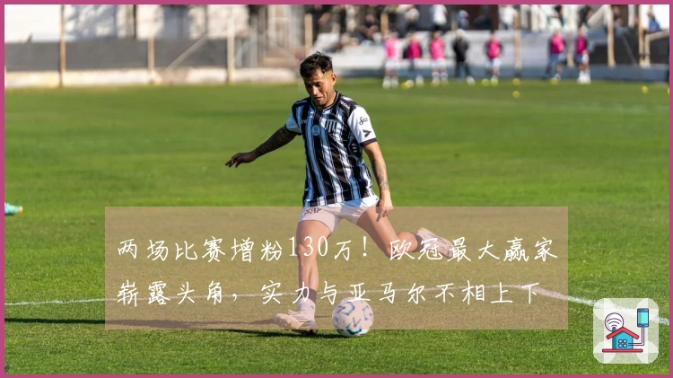 两场比赛增粉130万！欧冠最大赢家崭露头角，实力与亚马尔不相上下，球迷力挺