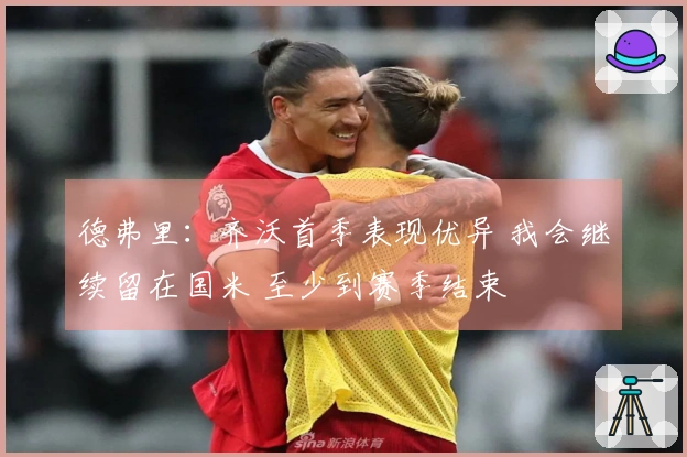 德弗里：齐沃首季表现优异 我会继续留在国米 至少到赛季结束