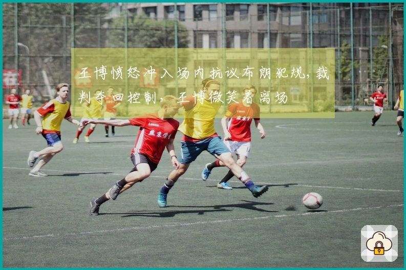 王博愤怒冲入场内抗议布朗犯规,裁判夺回控制，王博微笑着离场