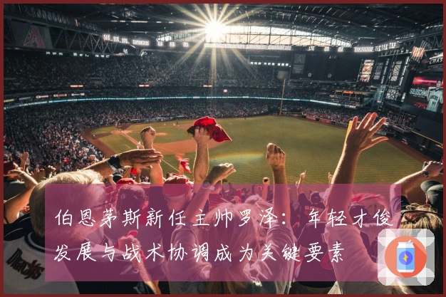 伯恩茅斯新任主帅罗泽：年轻才俊发展与战术协调成为关键要素