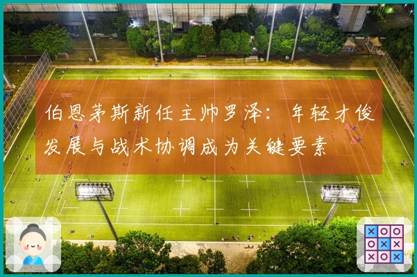 伯恩茅斯新任主帅罗泽：年轻才俊发展与战术协调成为关键要素