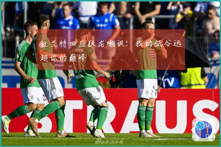 杜兰特回应狄龙嘲讽：我的低谷远超你的巅峰