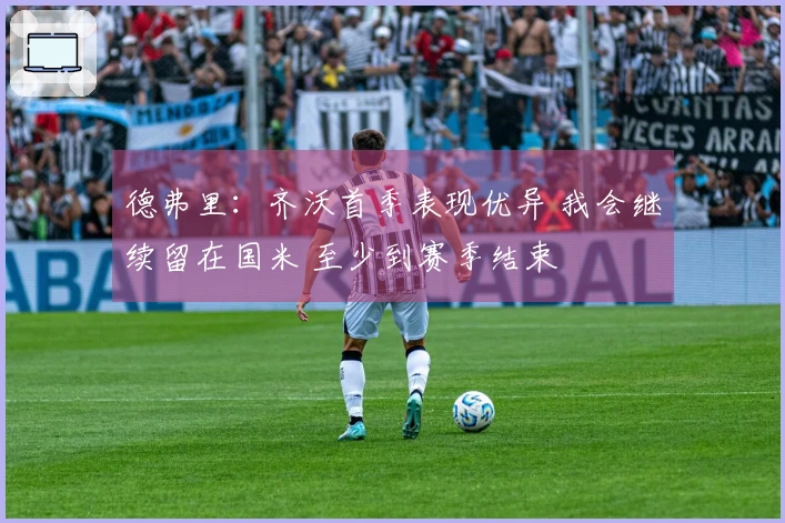德弗里：齐沃首季表现优异 我会继续留在国米 至少到赛季结束